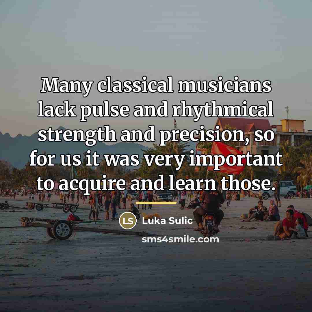 “Many classical musicians lack pulse and rhythmical strength and precision,…” quote by Luka Sulic