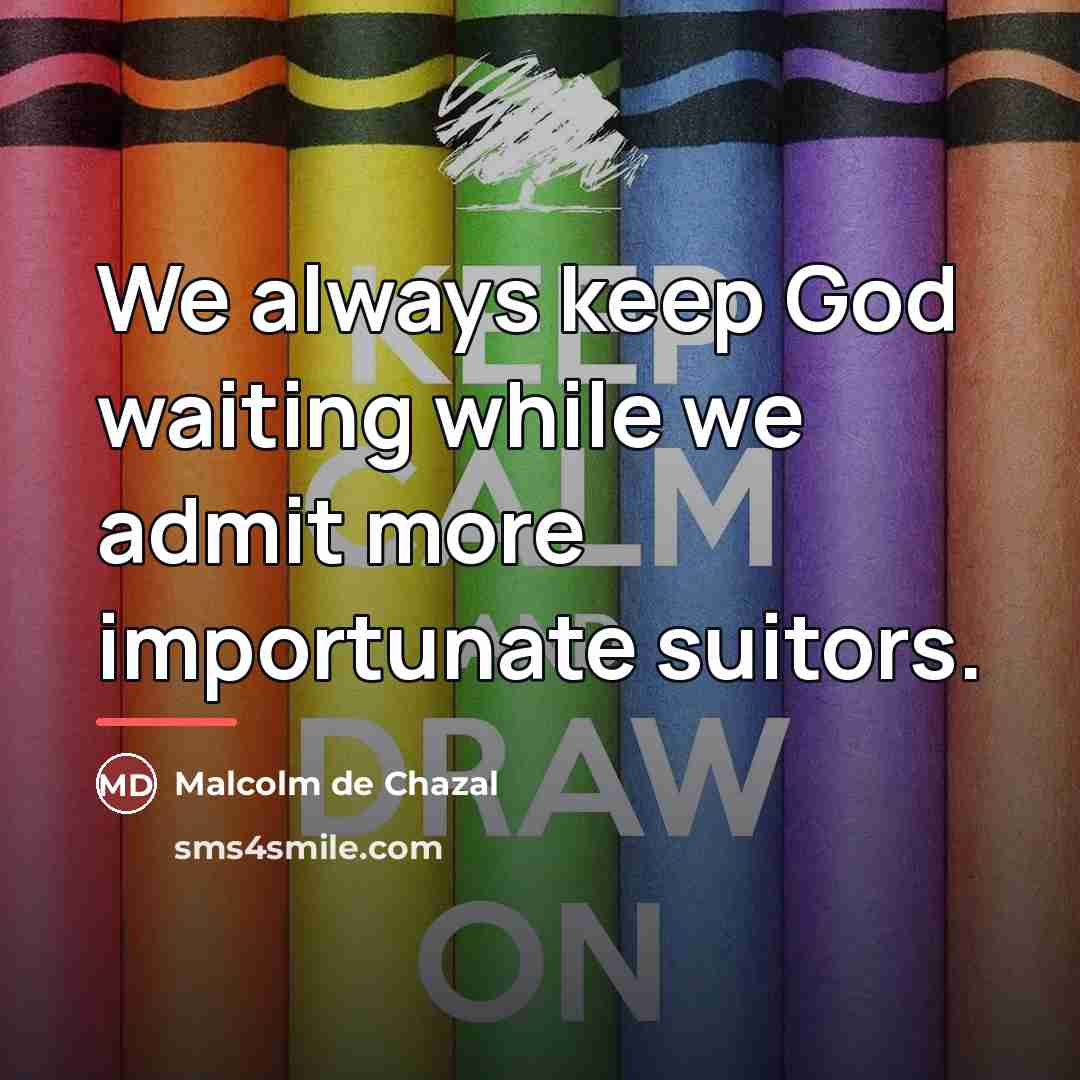 “We always keep God waiting while we admit more importunate…” quote by Malcolm De Chazal