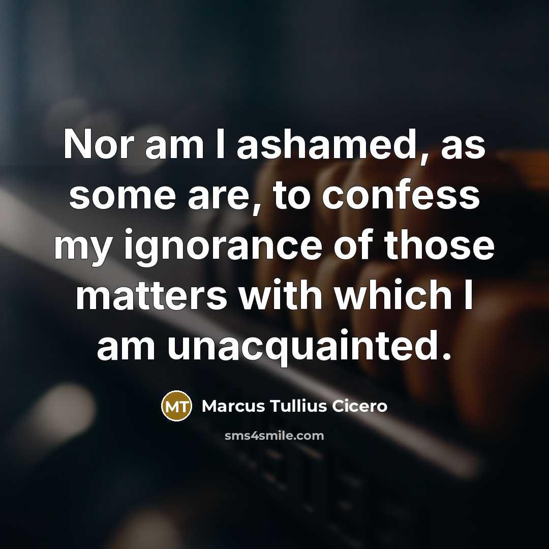 “Nor am I ashamed, as some are, to confess my ignorance of those matters with which I am unacquainted.” quote by Marcus Tullius Cicero
