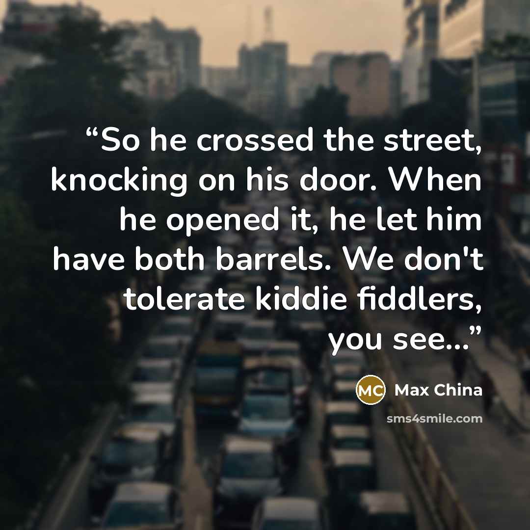 “So he crossed the street, knocking on his door. When he opened it, he let him have both barrels. We don't tolerate kiddie fiddlers, you see...” quote by Max China