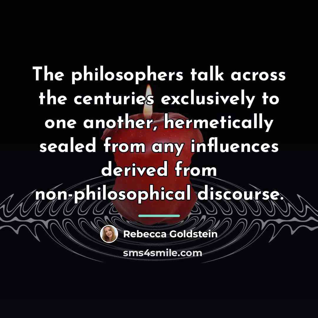 “The philosophers talk across the centuries exclusively to one another,…” quote by Rebecca Goldstein