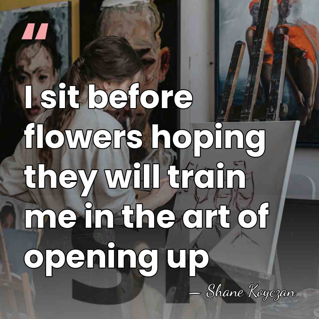 I sit before flowers hoping they will train me in the art&hellip; - Shane Koyczan