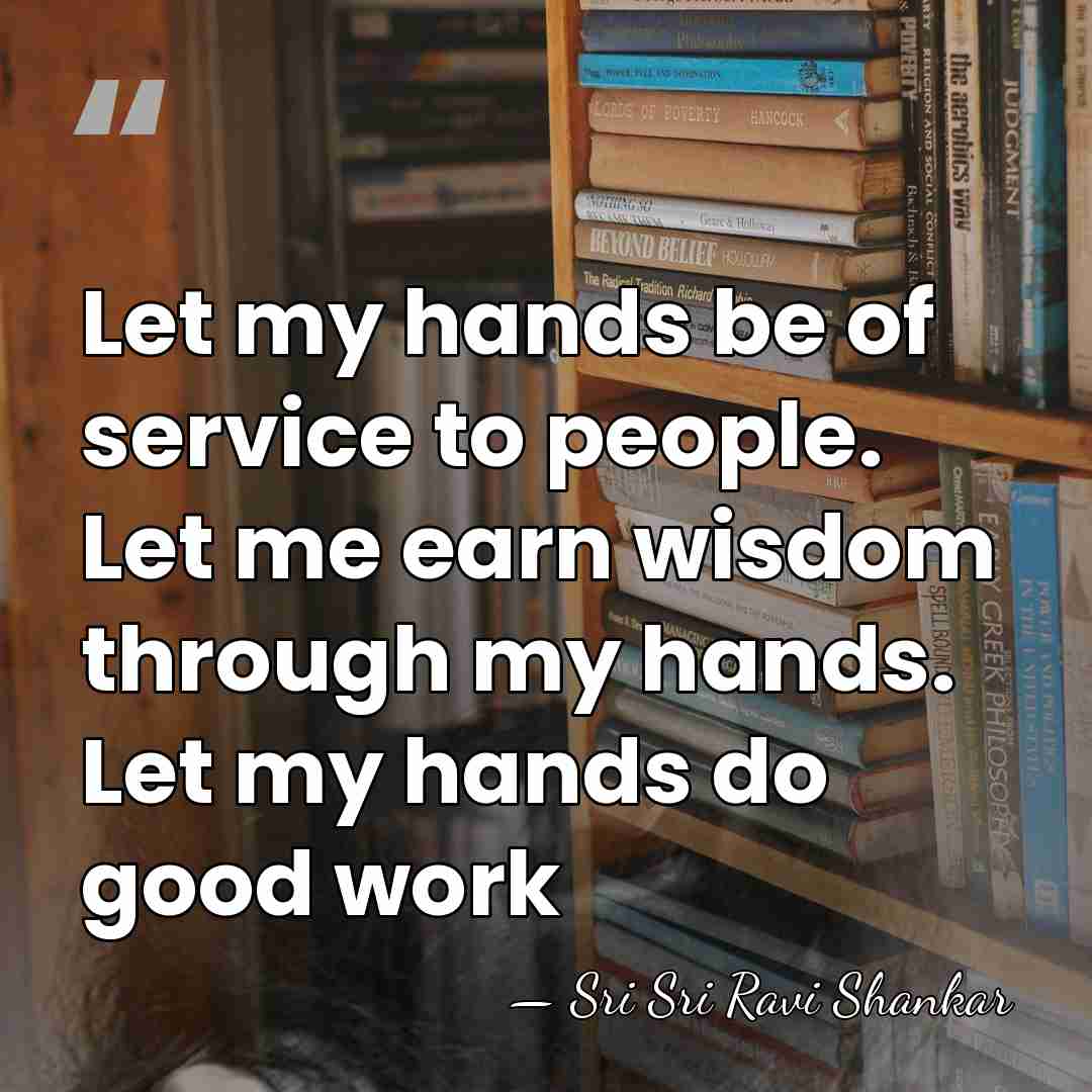 Let my hands be of service to people. Let me earn wisdom&hellip; - Sri Sri Ravi Shankar