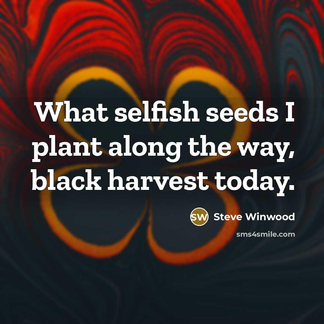 “What selfish seeds I plant along the way, black harvest…” quote by Steve Winwood