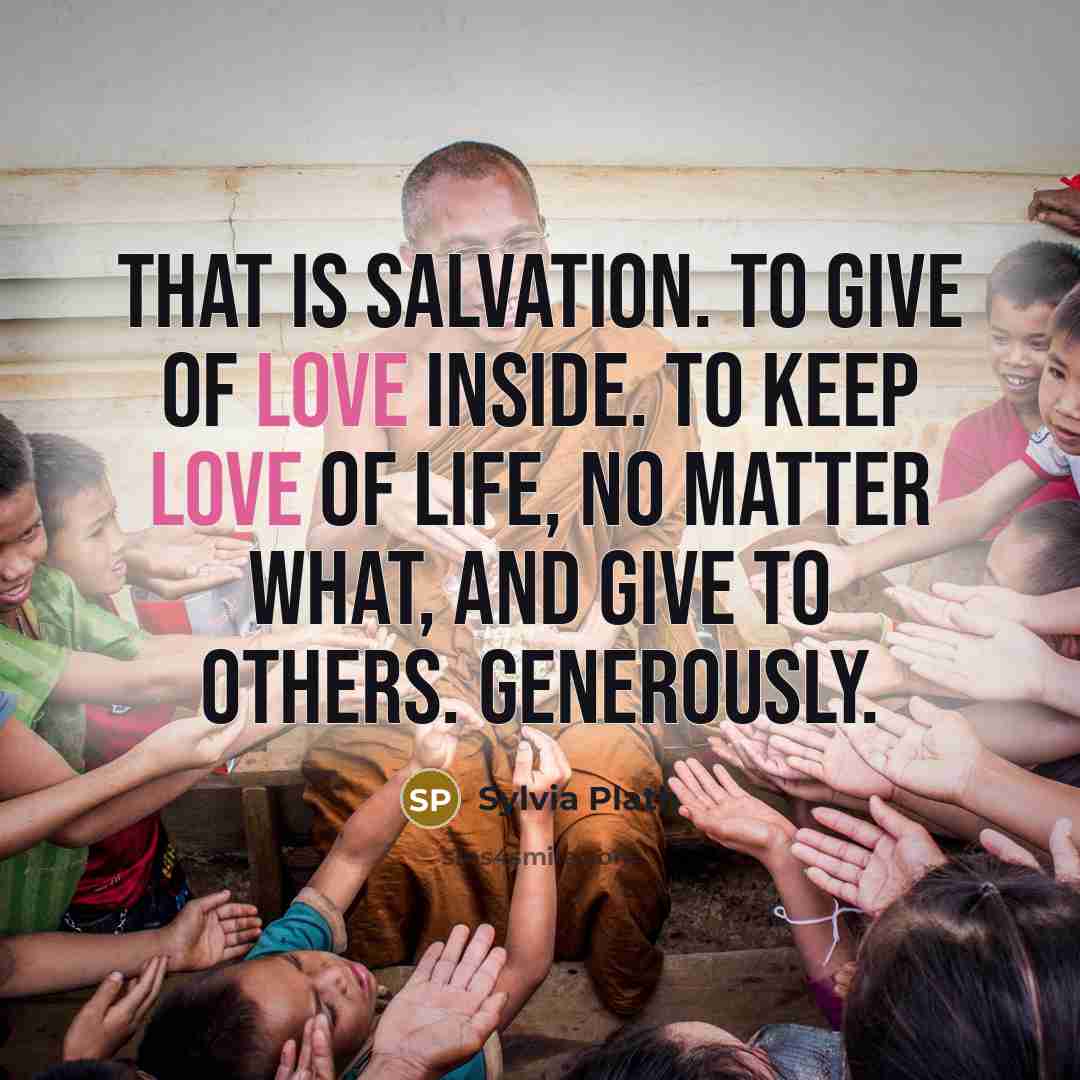 “That is salvation. To give of love inside. To keep…” quote by Sylvia Plath