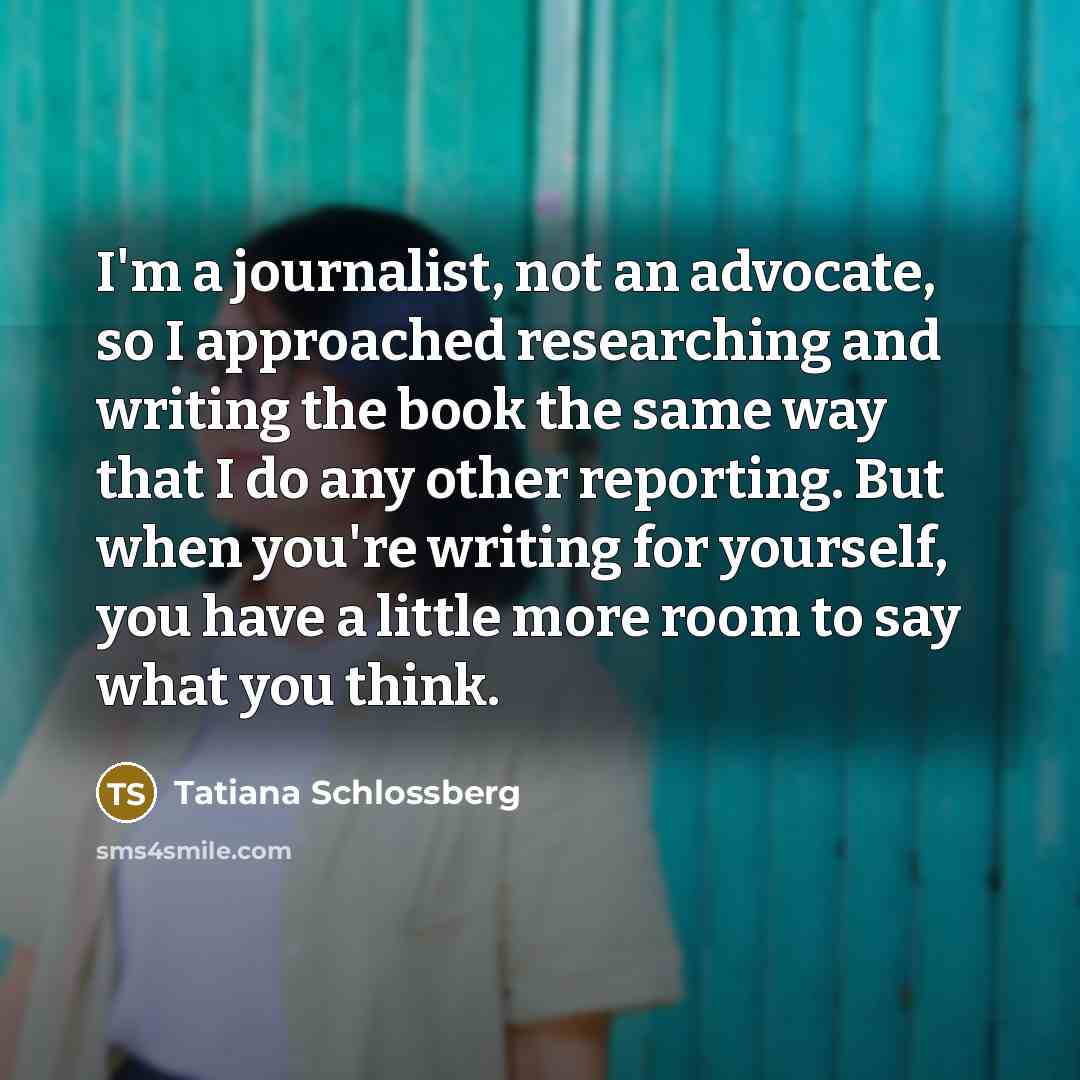 “I'm a journalist, not an advocate, so I approached researching…” quote by Tatiana Schlossberg