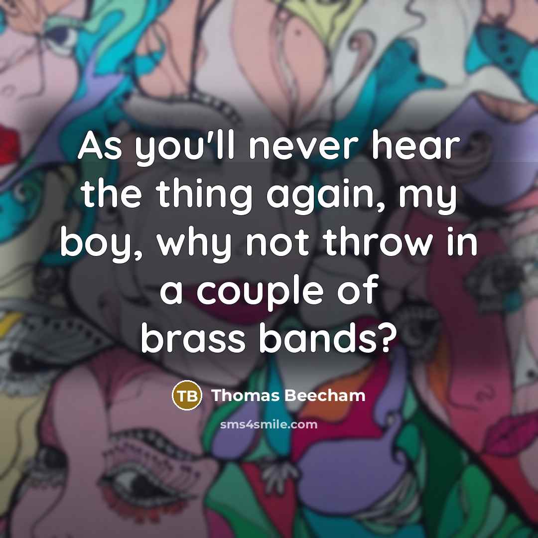 “As you'll never hear the thing again, my boy, why…” quote by Thomas Beecham