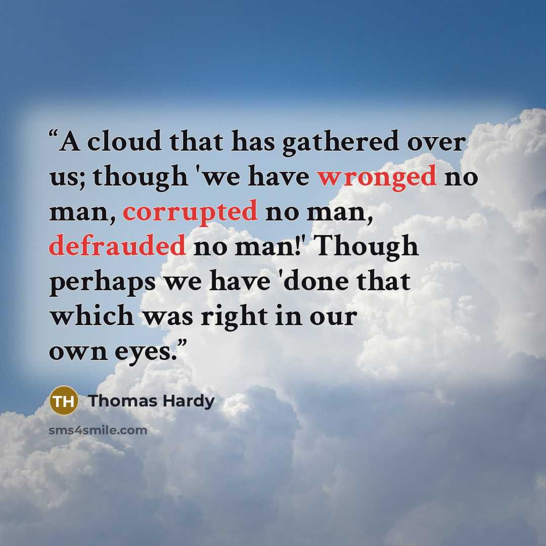 “A cloud that has gathered over us; though 'we have wronged no man, corrupted no man, defrauded no man!' Though perhaps we have 'done that which was right in our own eyes.” quote by Thomas Hardy