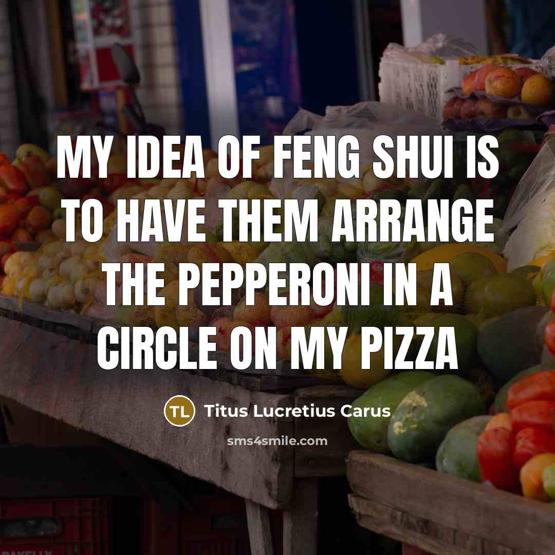 “My idea of feng shui is to have them arrange…” quote by Titus Lucretius Carus