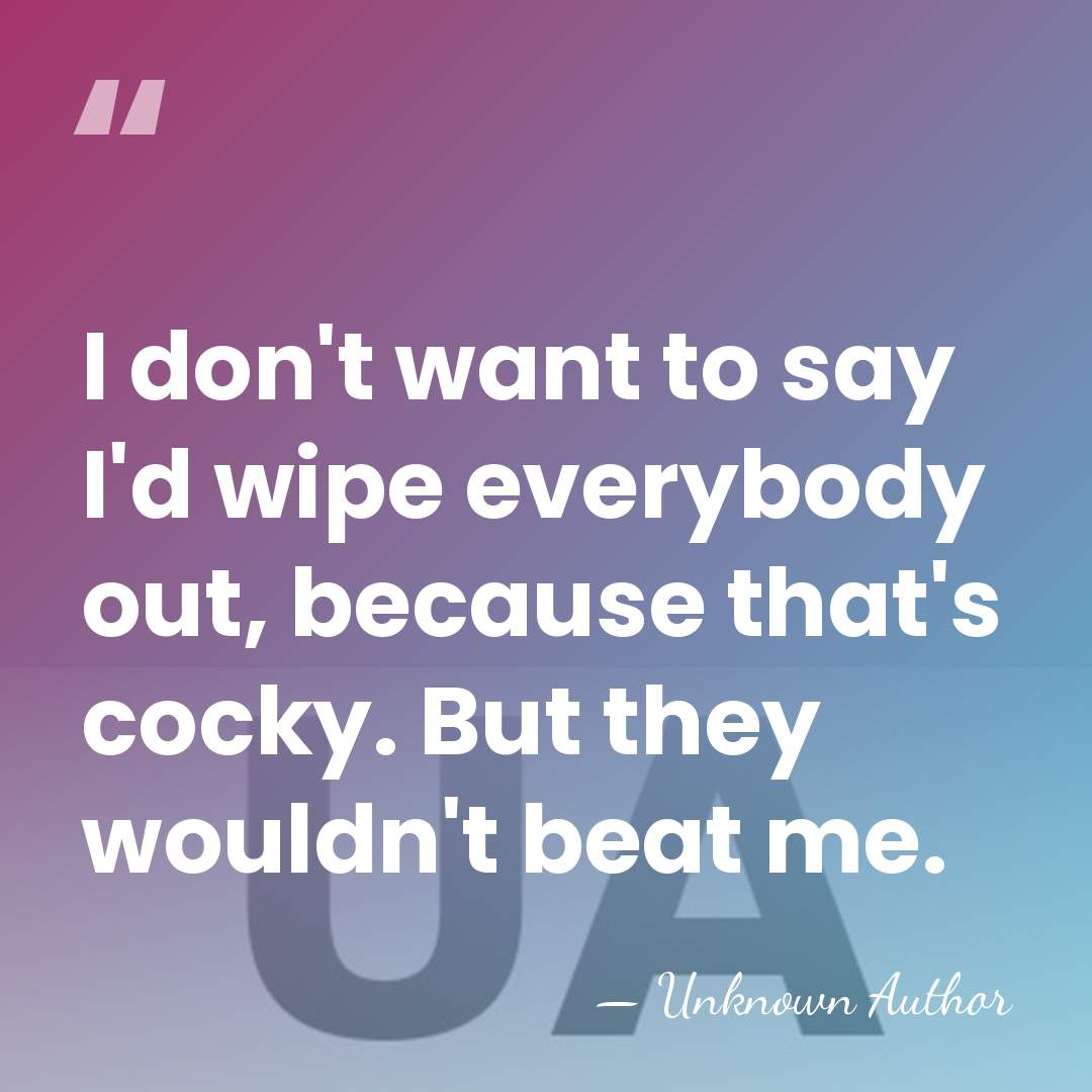 I don't want to say I'd wipe everybody out, because that's cocky.&hellip; - Unknown Author