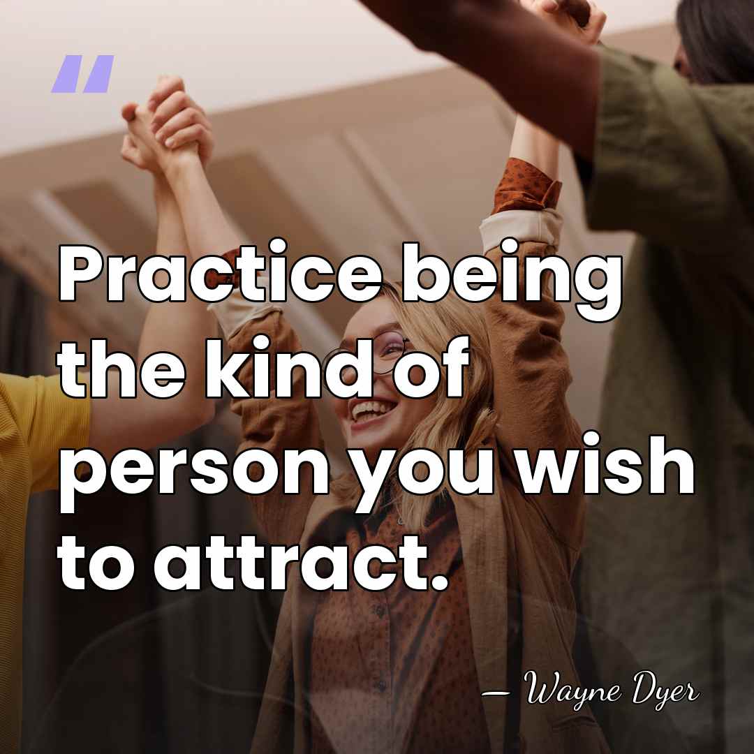 Practice being the kind of person you wish to attract. - Wayne Dyer