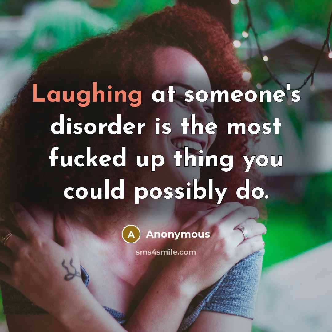 “Laughing at someone's disorder is the most fucked up thing you could possibly do.” quote by Anonymous