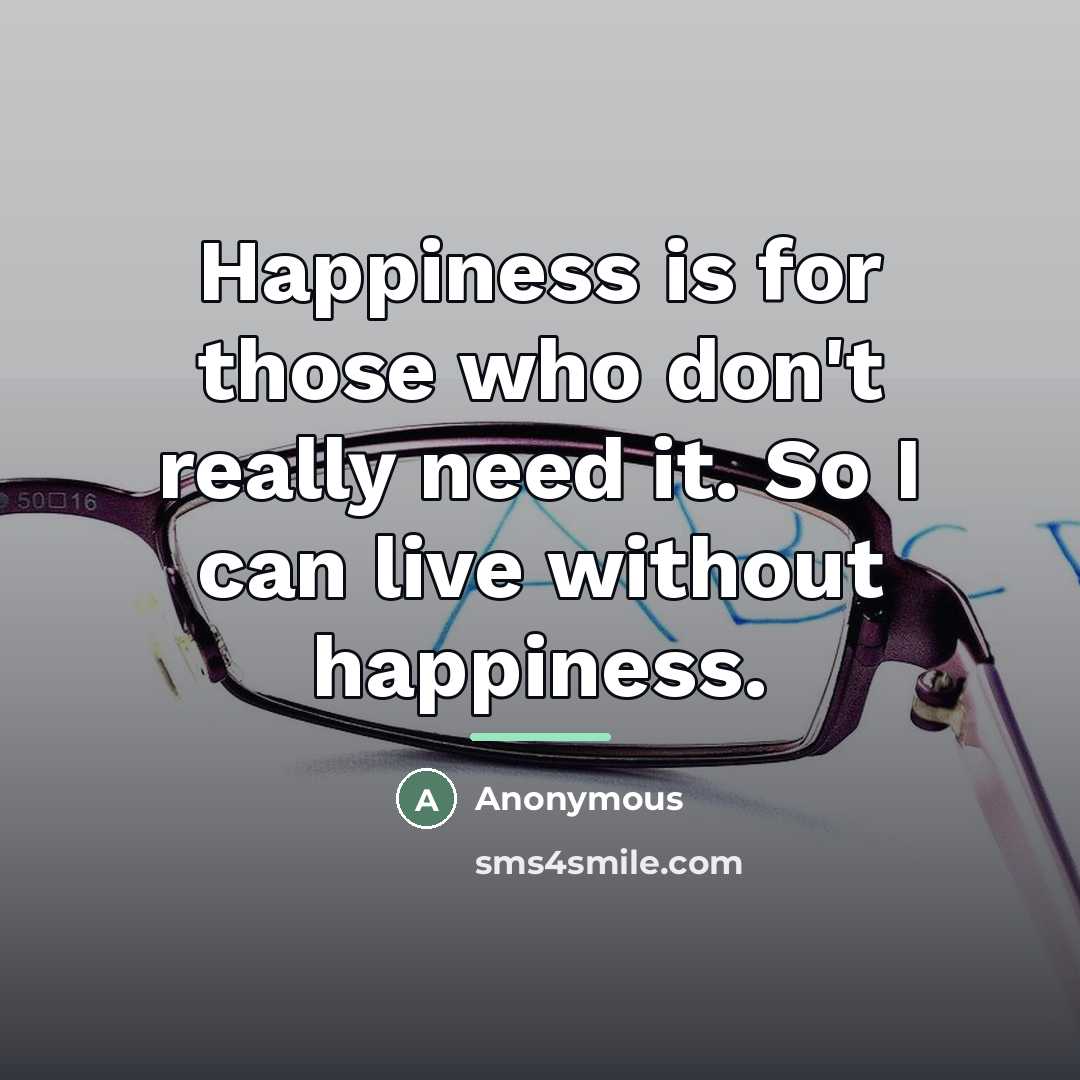 “Happiness is for those who don't really need it. So…” quote by Anonymous