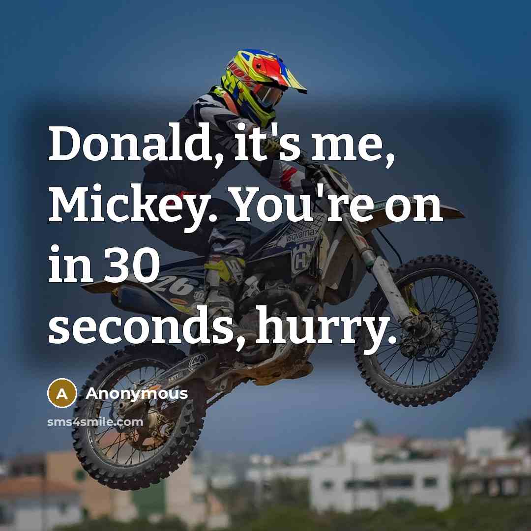“Donald, it's me, Mickey. You're on in 30 seconds, hurry.” quote by Anonymous