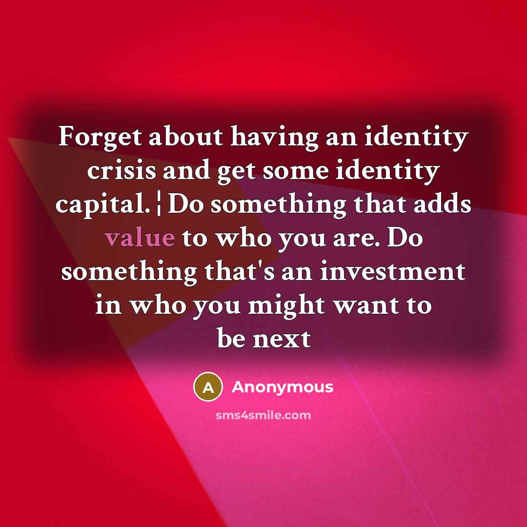 “Forget about having an identity crisis and get some identity capital. ¦ Do something that adds value to who you are. Do something that's an investment in who you might want to be next” quote by Anonymous