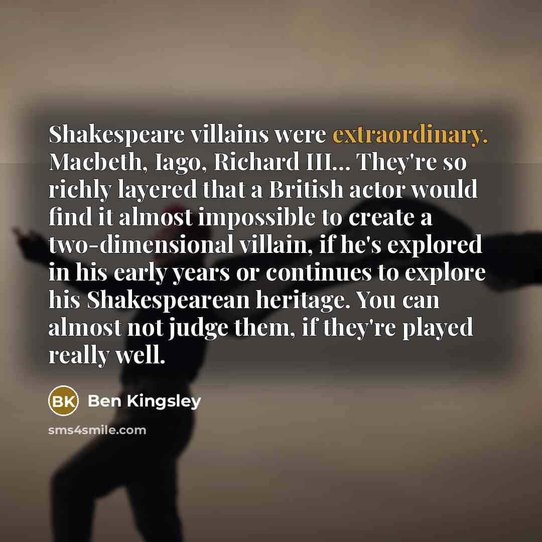 “Shakespeare villains were extraordinary. Macbeth, Iago, Richard III... They're so…” quote by Ben Kingsley