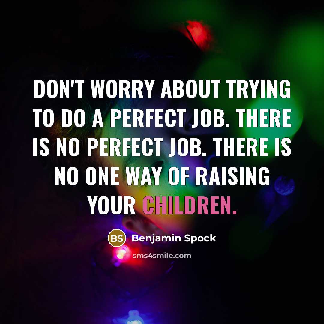 “Don't worry about trying to do a perfect job. There is no perfect job. There is no one way of raising your children.” quote by Benjamin Spock