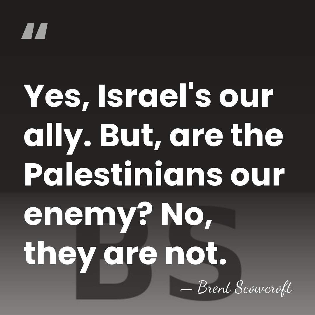 Yes, Israel's our ally. But, are the Palestinians our enemy? No, they&hellip; - Brent Scowcroft