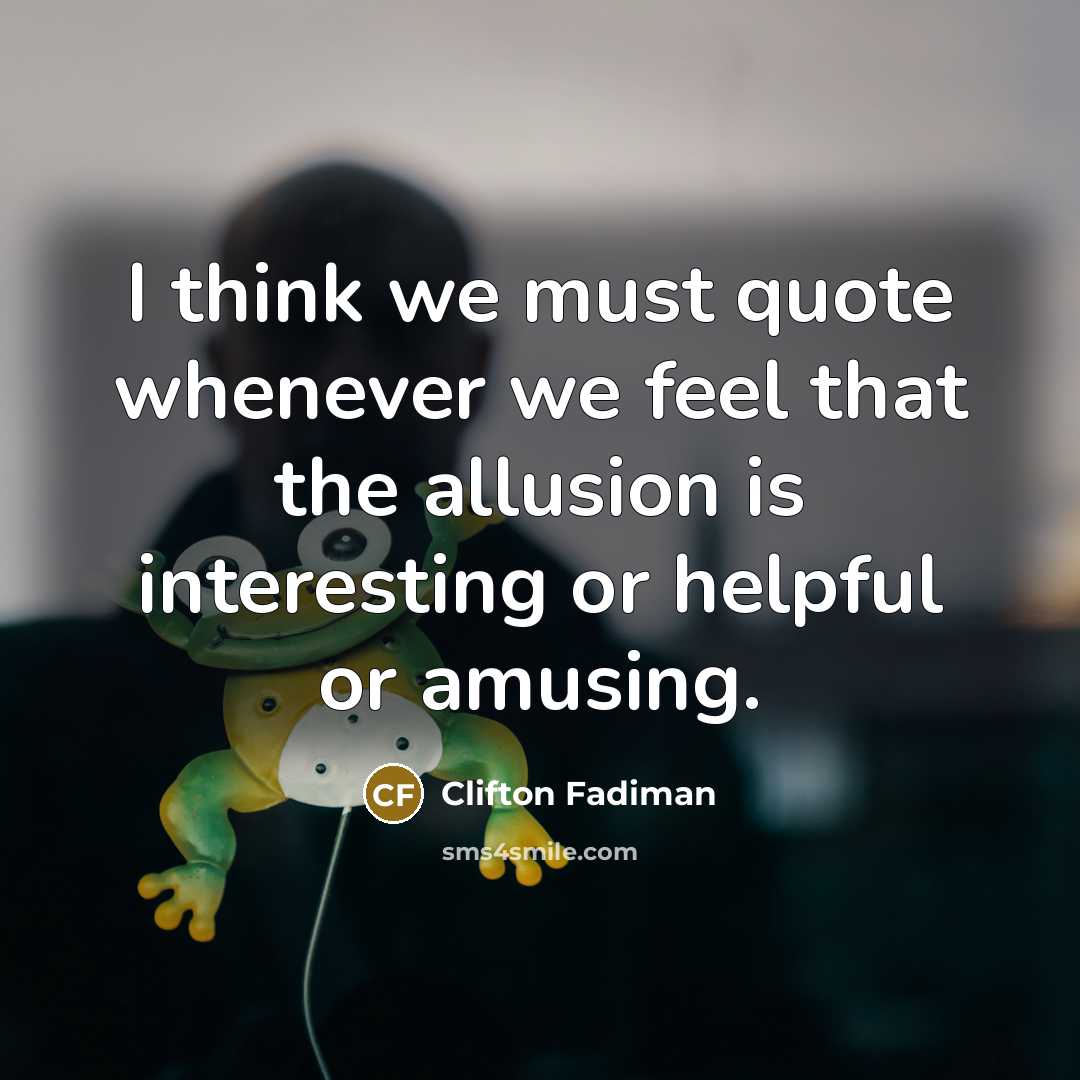 “I think we must quote whenever we feel that the…” quote by Clifton Fadiman