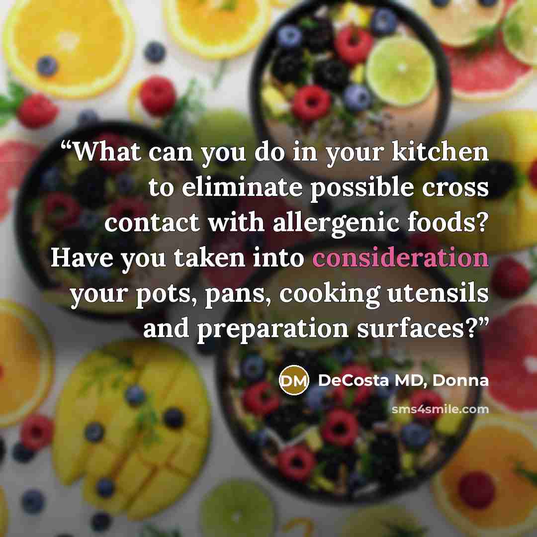 “What can you do in your kitchen to eliminate possible cross contact with allergenic foods? Have you taken into consideration your pots, pans, cooking utensils and preparation surfaces?” quote by DeCosta MD, Donna