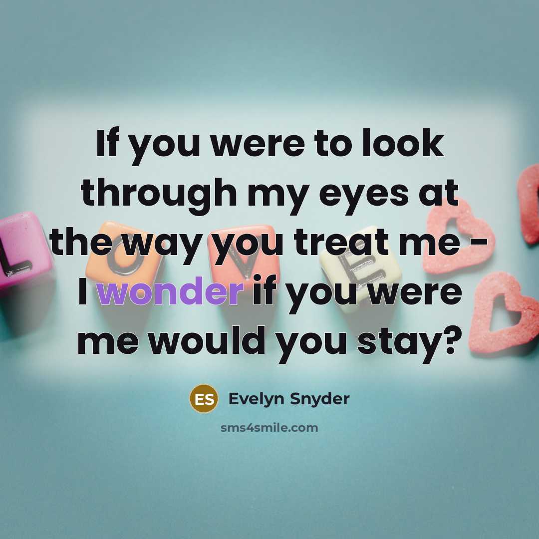 “If you were to look through my eyes at the way you treat me - I wonder if you were me would you stay?” quote by Evelyn Snyder