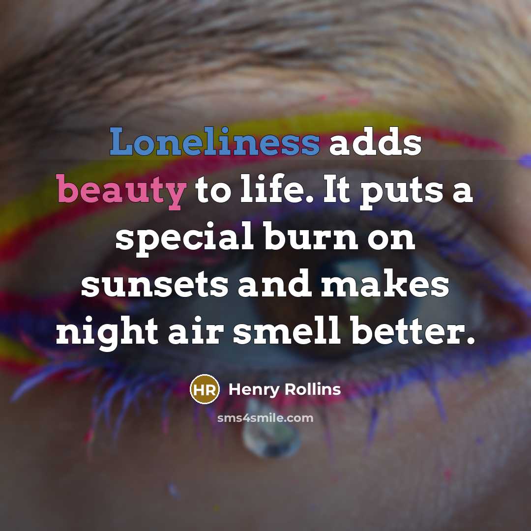 “Loneliness adds beauty to life. It puts a special burn…” quote by Henry Rollins