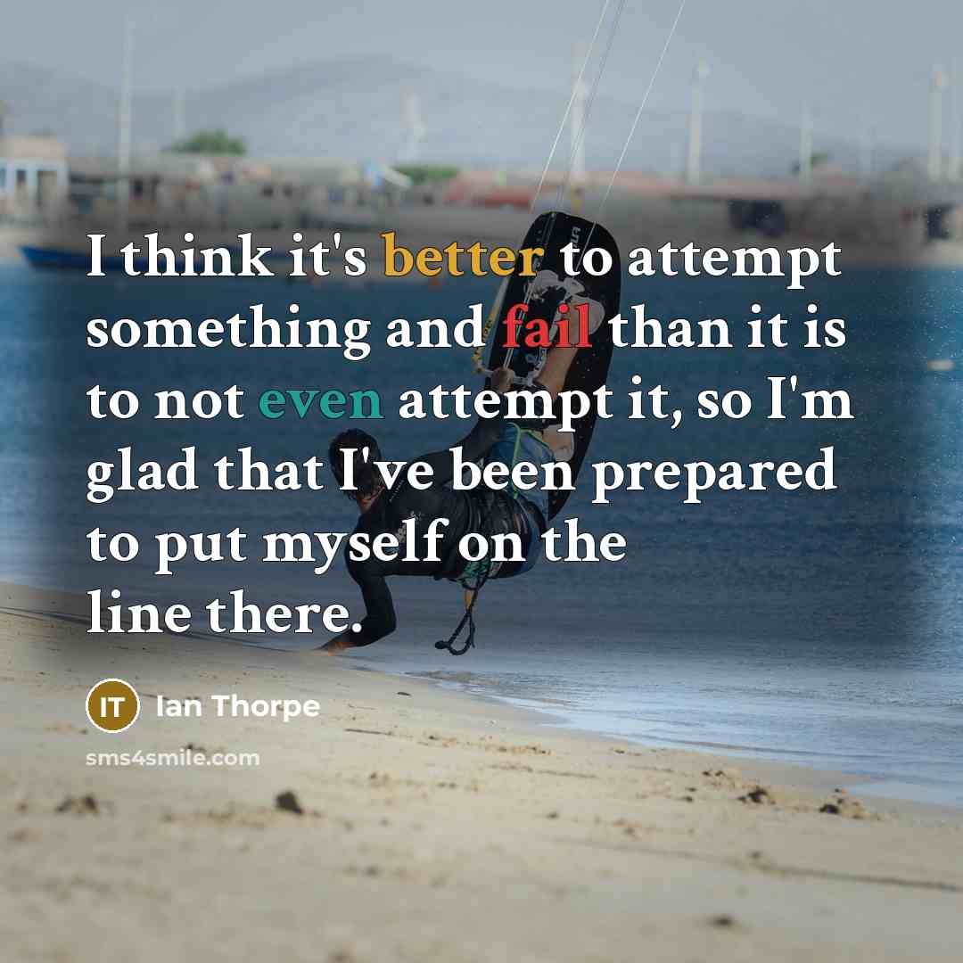 “I think it's better to attempt something and fail than it is to not even attempt it, so I'm glad that I've been prepared to put myself on the line there.” quote by Ian Thorpe