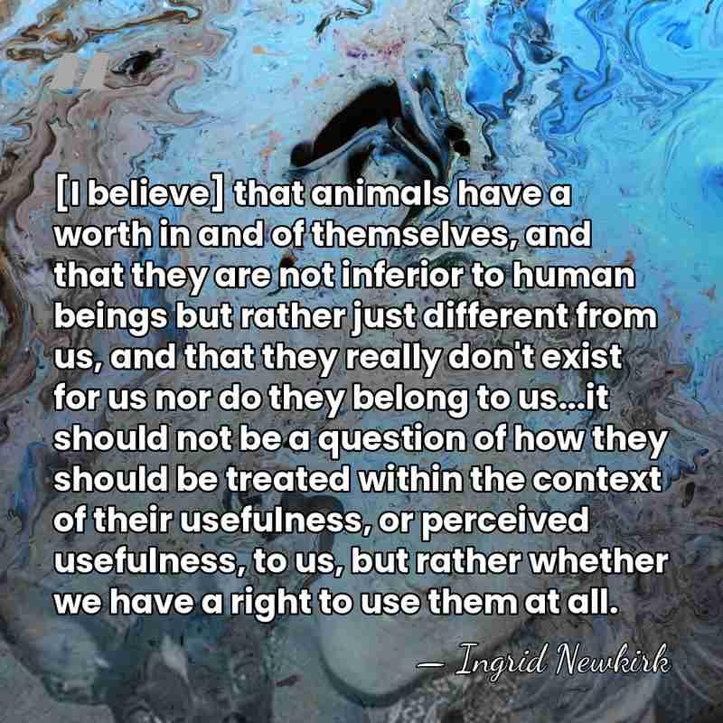 [I believe] that animals have a worth in and of themselves, and&hellip; - Ingrid Newkirk