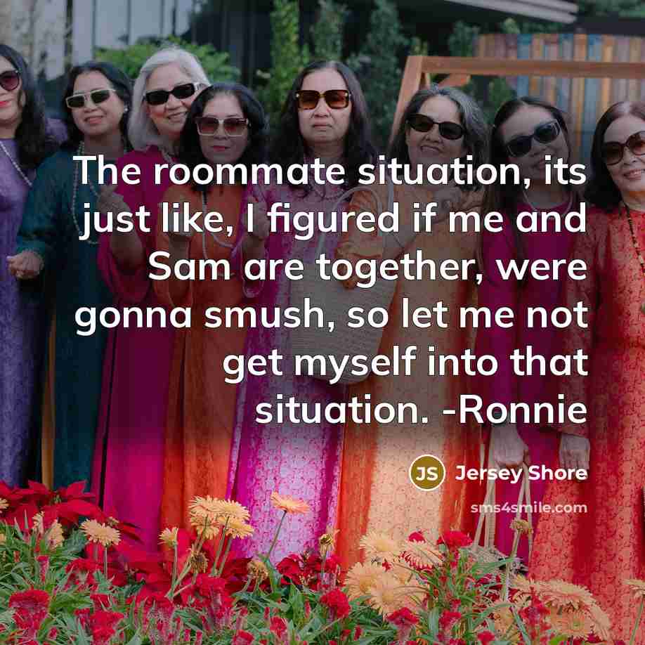 “The roommate situation, its just like, I figured if me and Sam are together, were gonna smush, so let me not get myself into that situation. -Ronnie” quote by Jersey Shore