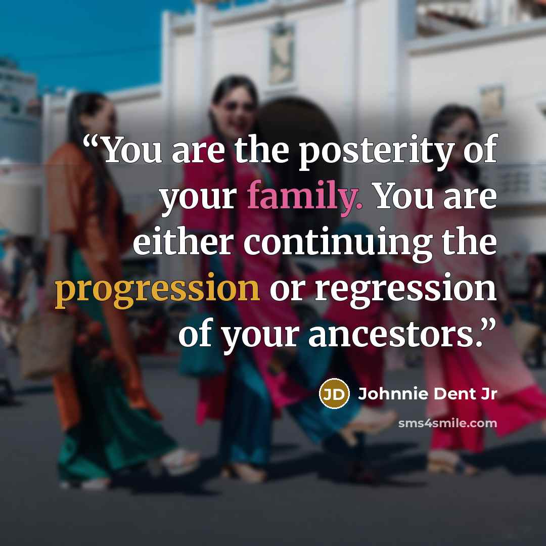 “You are the posterity of your family. You are either continuing the progression or regression of your ancestors.” quote by Johnnie Dent Jr