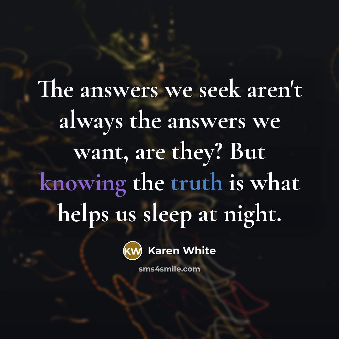 “The answers we seek aren't always the answers we want, are they? But knowing the truth is what helps us sleep at night.” quote by Karen White