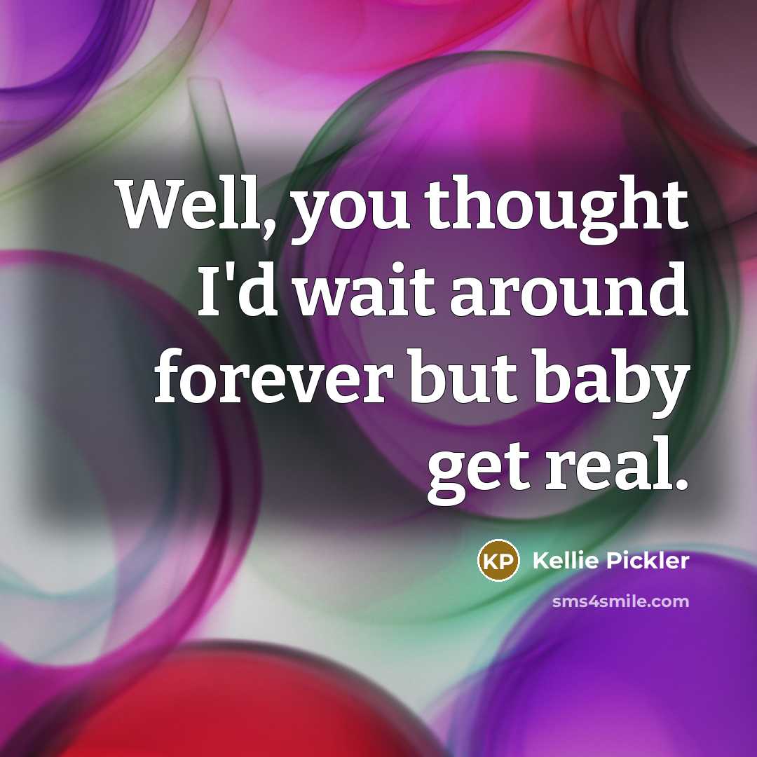 “Well, you thought I'd wait around forever but baby get real.” quote by Kellie Pickler