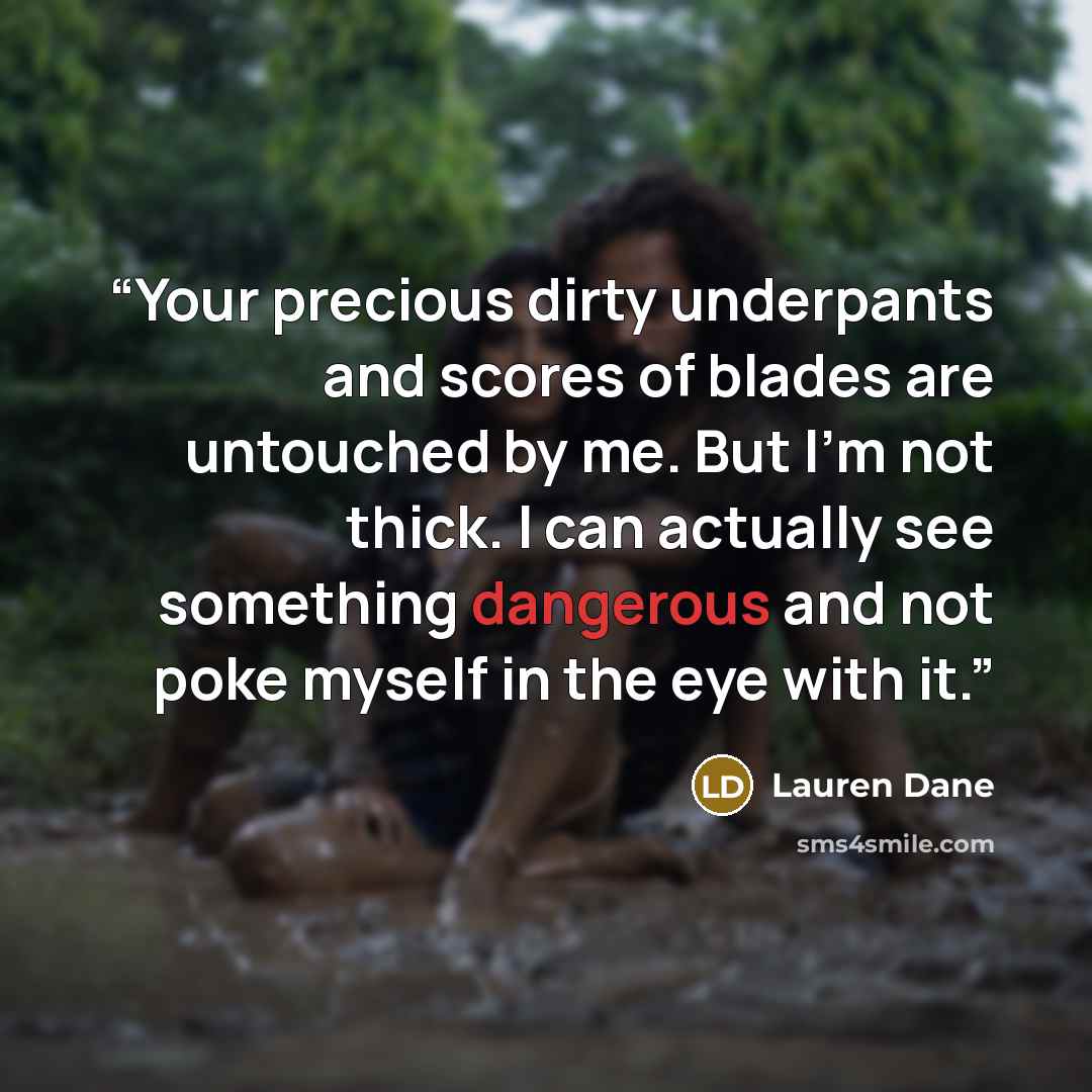 “Your precious dirty underpants and scores of blades are untouched by me. But I'm not thick. I can actually see something dangerous and not poke myself in the eye with it.” quote by Lauren Dane
