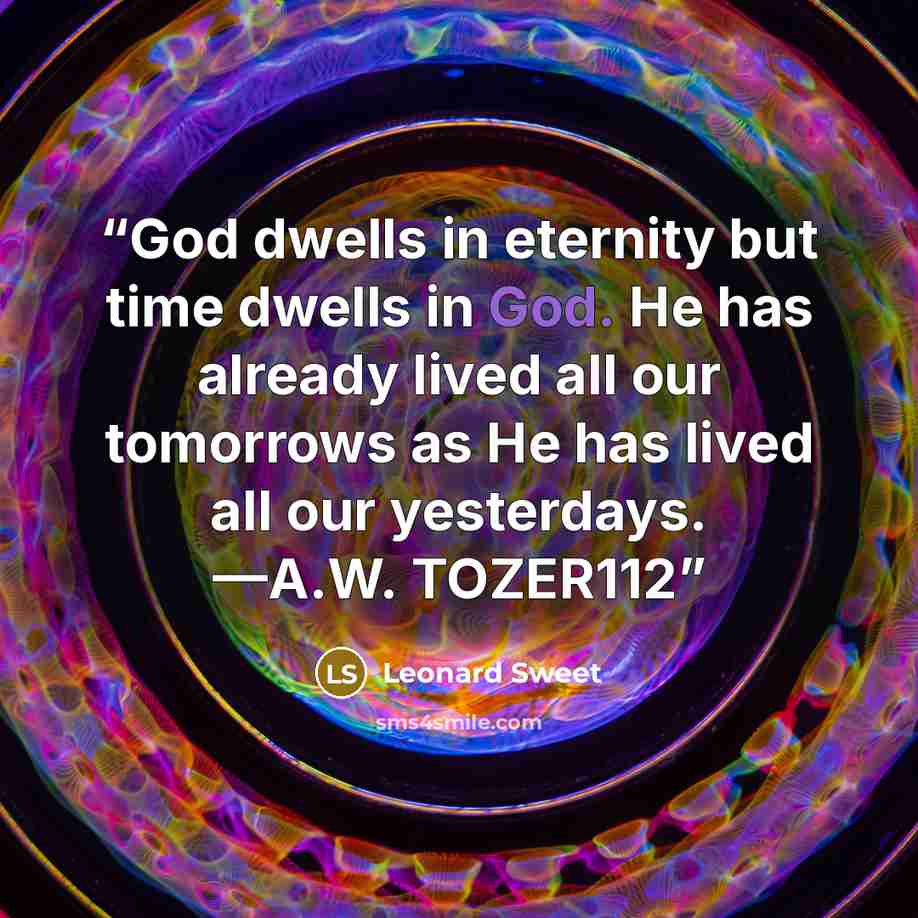 “God dwells in eternity but time dwells in God. He has already lived all our tomorrows as He has lived all our yesterdays. —A.W. TOZER112” quote by Leonard Sweet
