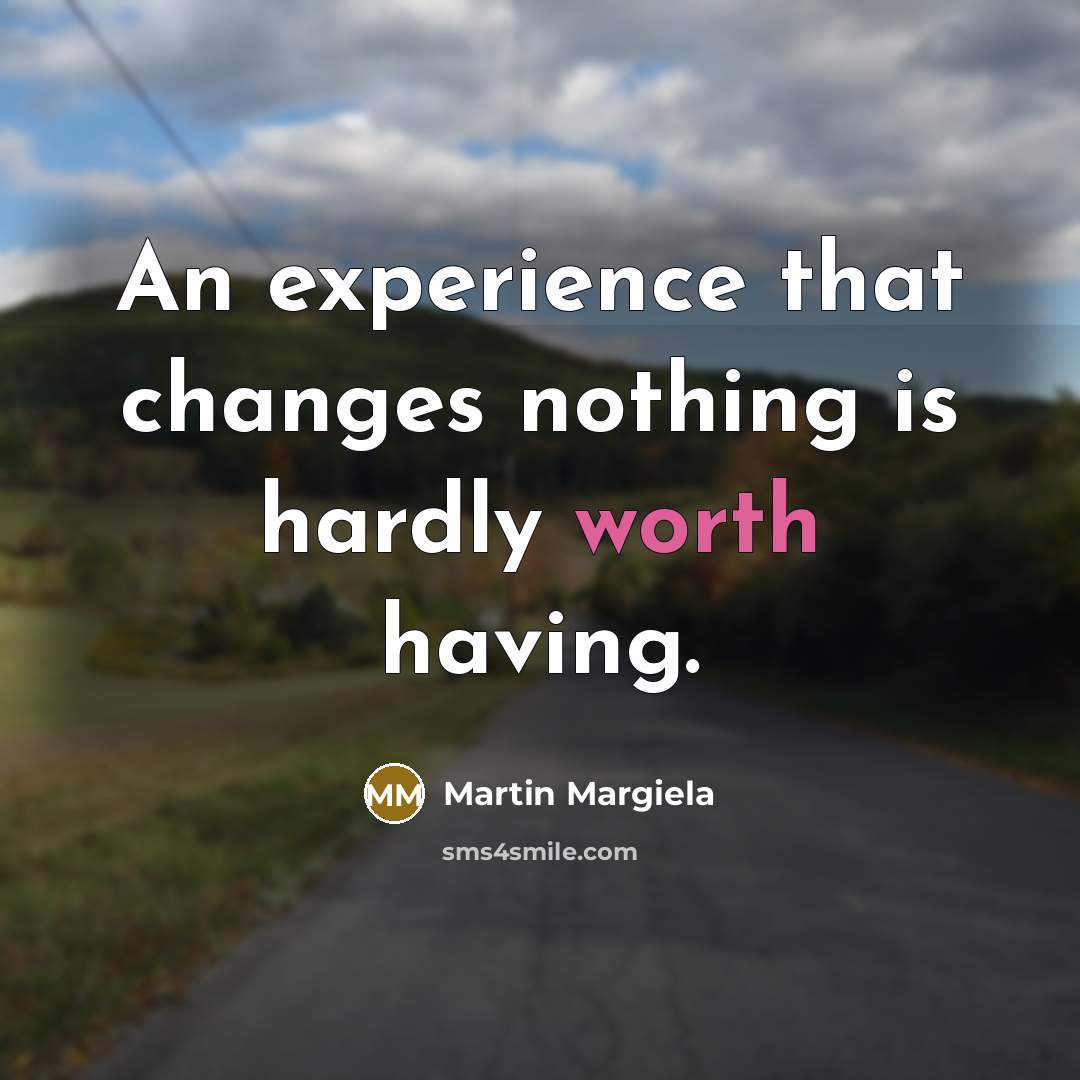 “An experience that changes nothing is hardly worth having.” quote by Martin Margiela