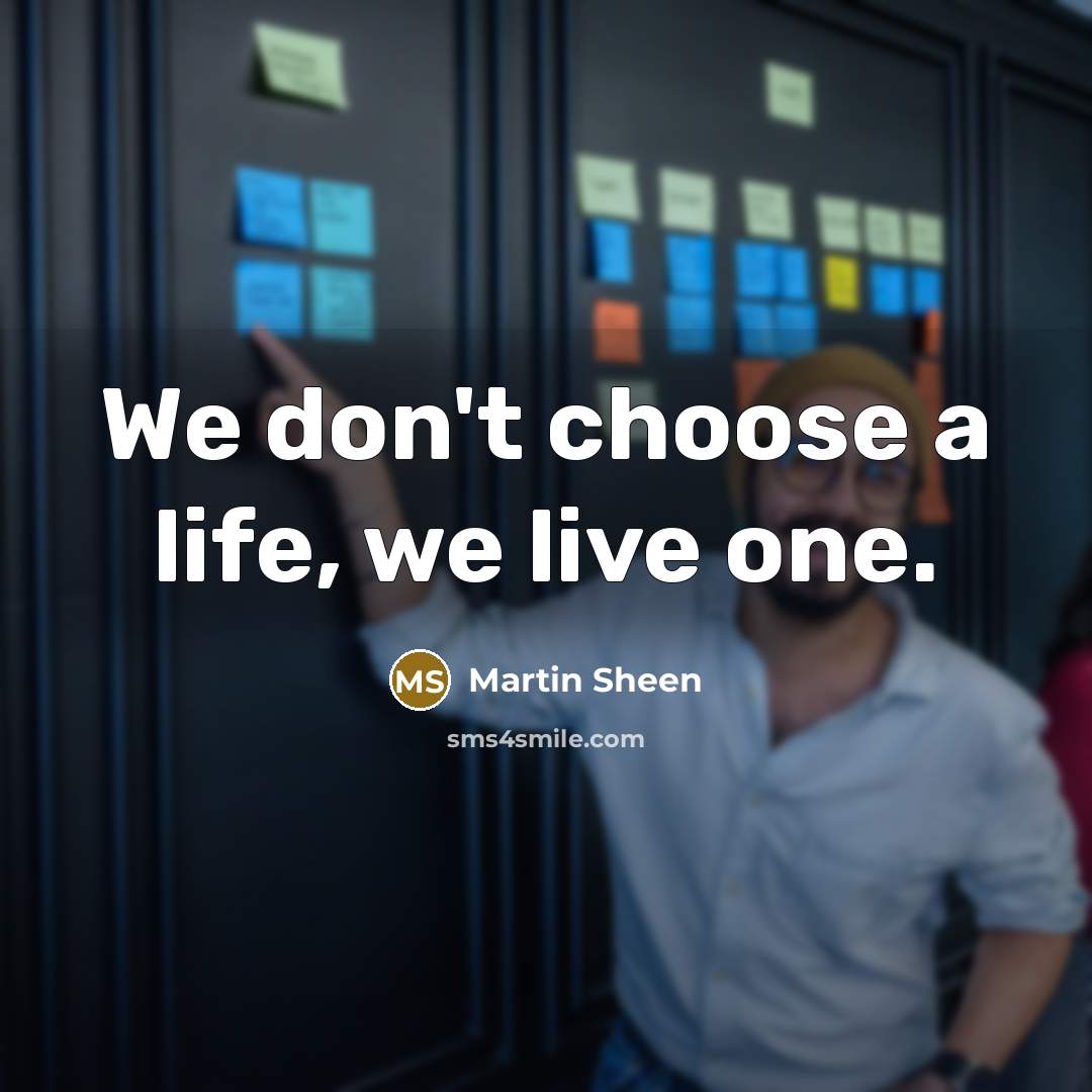 “We don't choose a life, we live one.” quote by Martin Sheen