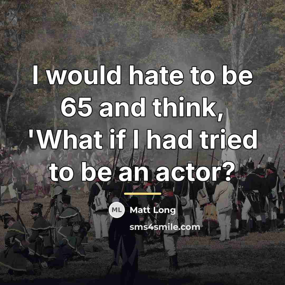 “I would hate to be 65 and think, 'What if…” quote by Matt Long
