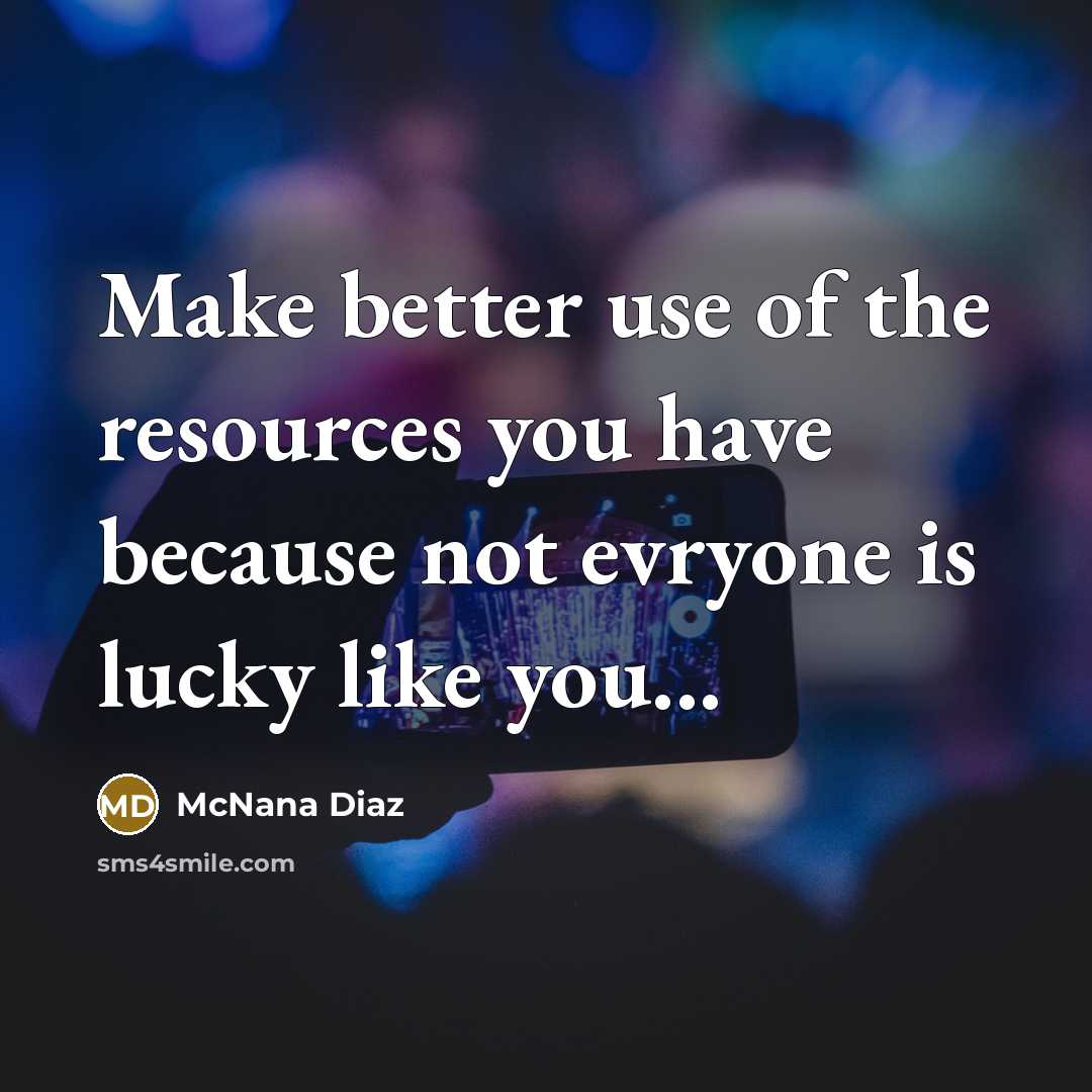 “Make better use of the resources you have because not evryone is lucky like you...” quote by McNana Diaz