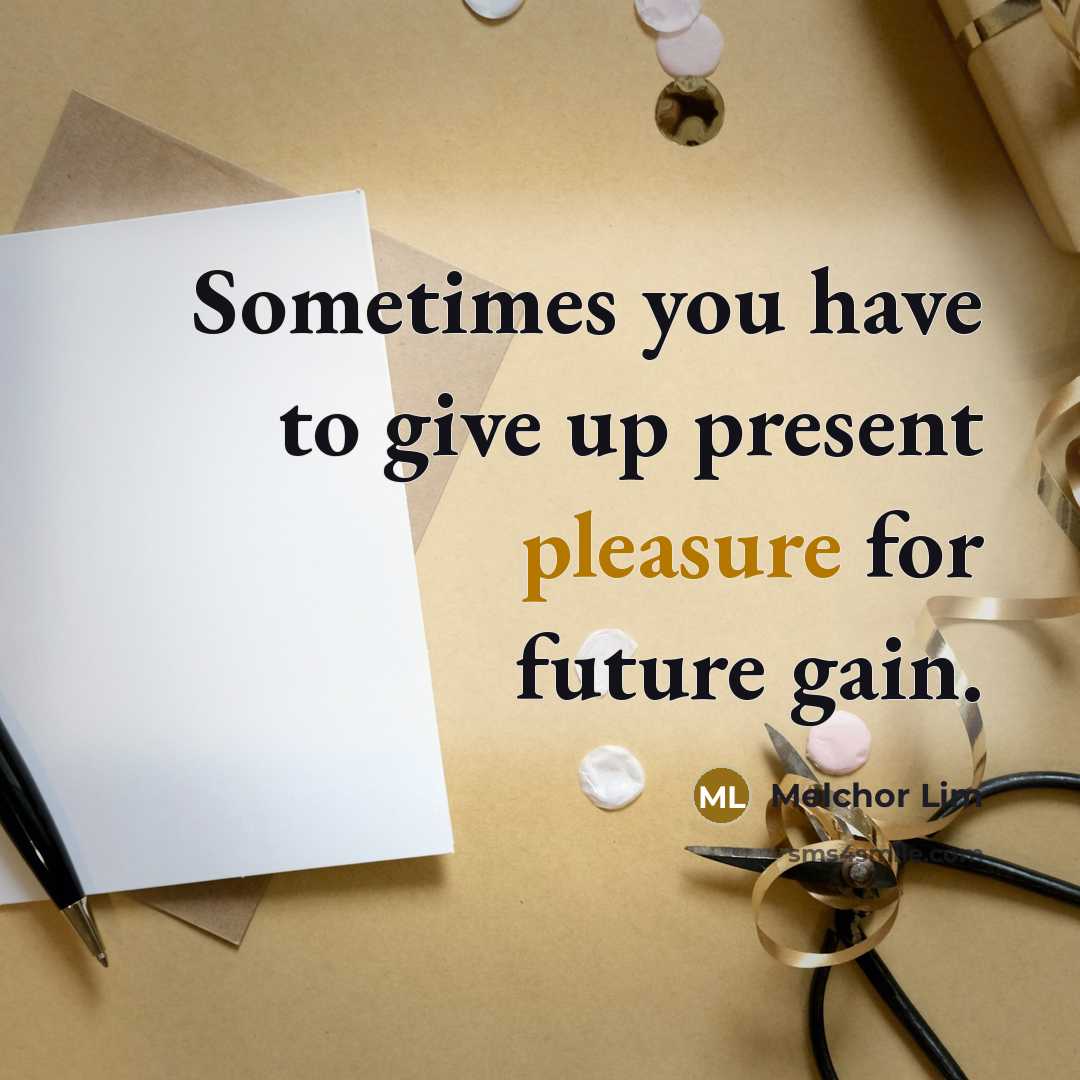 “Sometimes you have to give up present pleasure for future…” quote by Melchor Lim