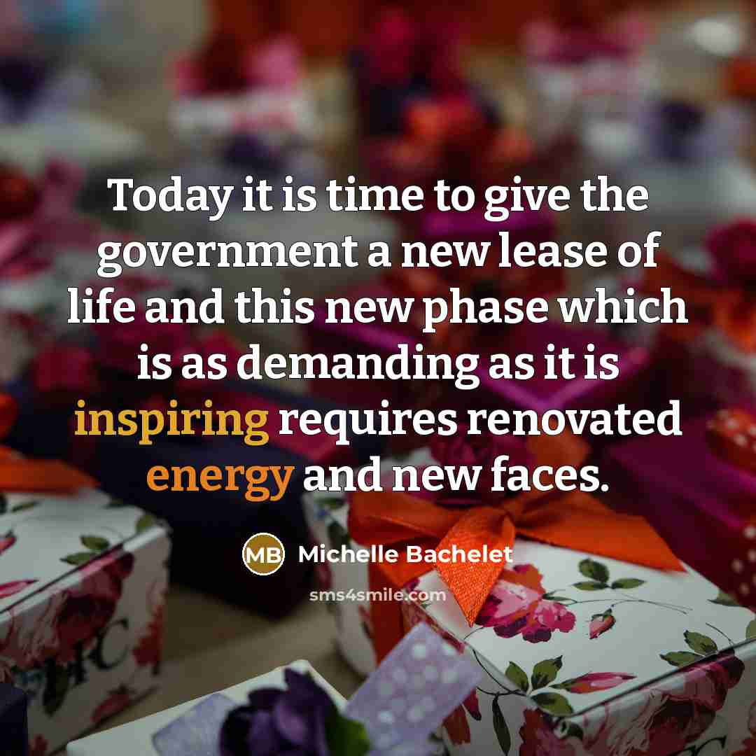 “Today it is time to give the government a new lease of life and this new phase which is as demanding as it is inspiring requires renovated energy and new faces.” quote by Michelle Bachelet
