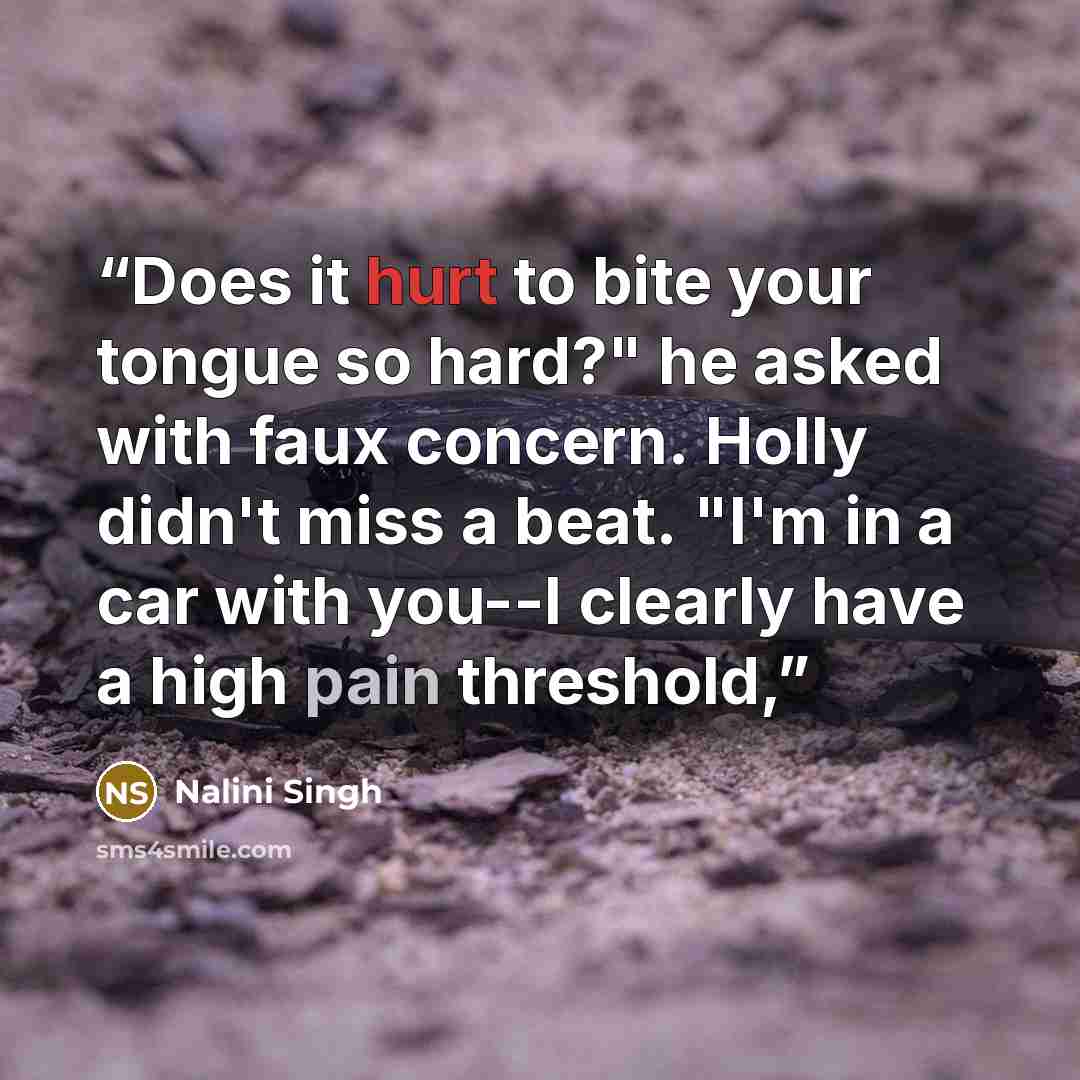 “Does it hurt to bite your tongue so hard?" he asked with faux concern. Holly didn't miss a beat. "I'm in a car with you--I clearly have a high pain threshold,” quote by Nalini Singh
