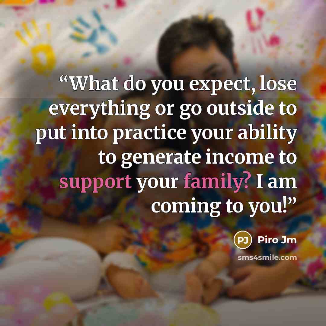 “What do you expect, lose everything or go outside to put into practice your ability to generate income to support your family? I am coming to you!” quote by Piro Jm