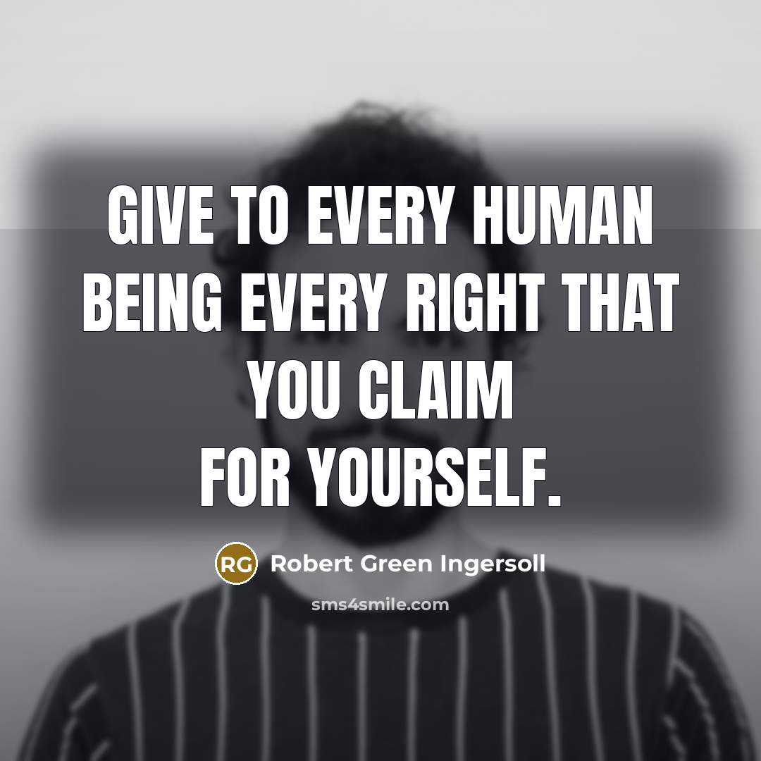 “Give to every human being every right that you claim…” quote by Robert Green Ingersoll