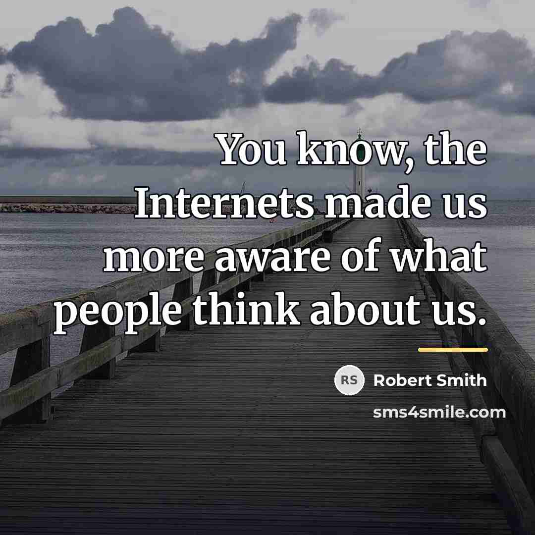“You know, the Internets made us more aware of what…” quote by Robert Smith