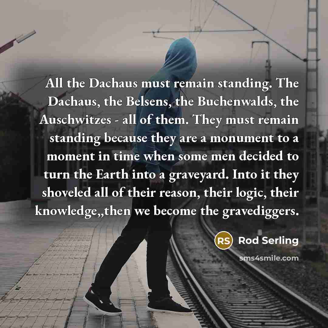 “All the Dachaus must remain standing. The Dachaus, the Belsens,…” quote by Rod Serling