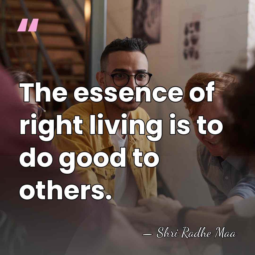 The essence of right living is to do good to others. - Shri Radhe Maa