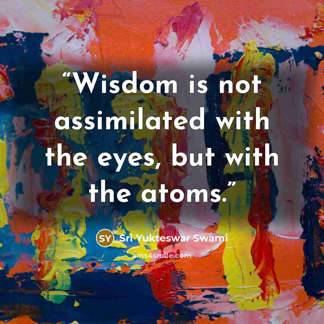 “Wisdom is not assimilated with the eyes, but with the atoms.” quote by Sri Yukteswar Swami
