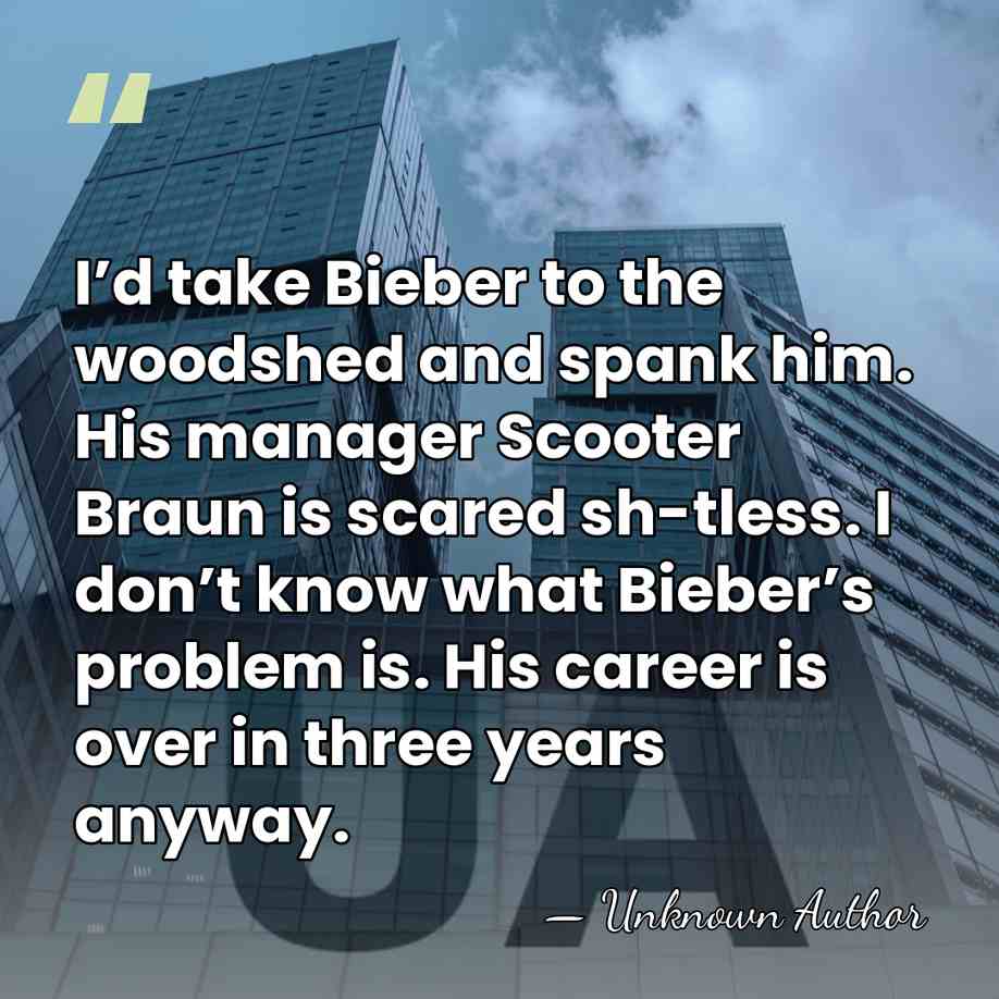 I’d take Bieber to the woodshed and spank him. His manager Scooter&hellip; - Unknown Author