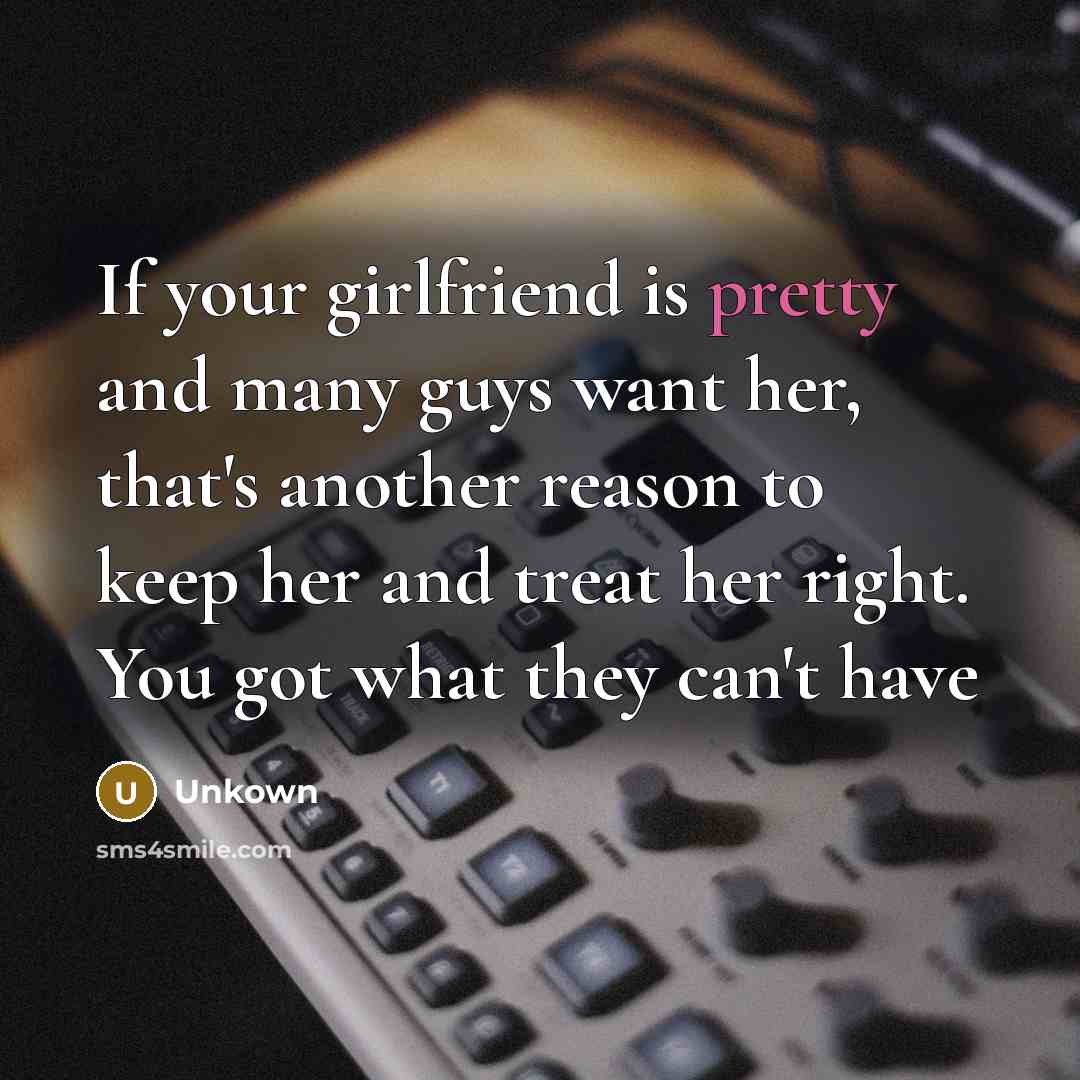 “If your girlfriend is pretty and many guys want her, that's another reason to keep her and treat her right. You got what they can't have” quote by Unkown