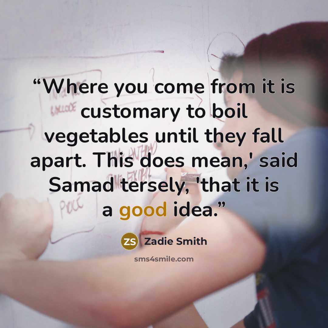 “Where you come from it is customary to boil vegetables until they fall apart. This does mean,' said Samad tersely, 'that it is a good idea.” quote by Zadie Smith